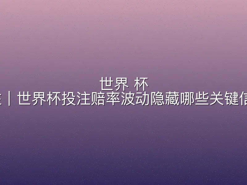 世界 杯 投注｜世界杯投注赔率波动隐藏哪些关键信息？